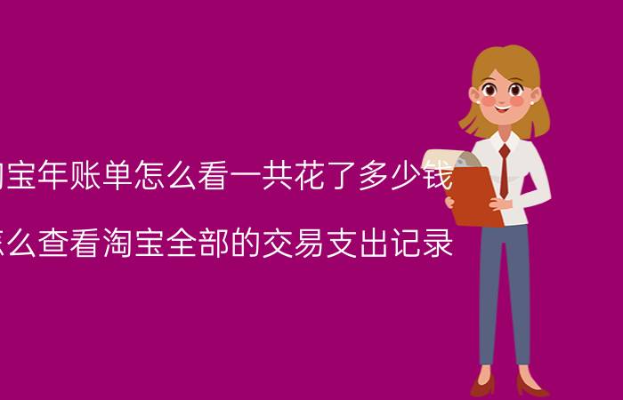 淘宝年账单怎么看一共花了多少钱 怎么查看淘宝全部的交易支出记录？